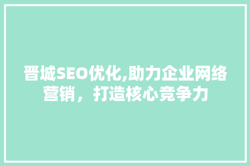 晋城SEO优化,助力企业网络营销，打造核心竞争力