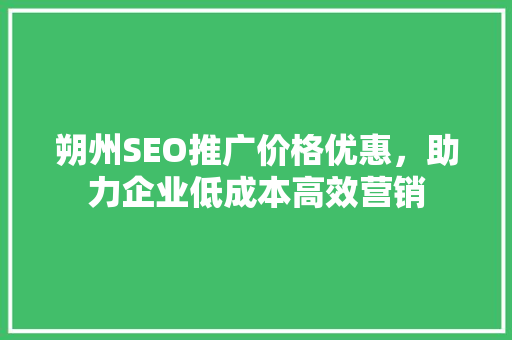朔州SEO推广价格优惠，助力企业低成本高效营销