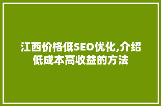 江西价格低SEO优化,介绍低成本高收益的方法