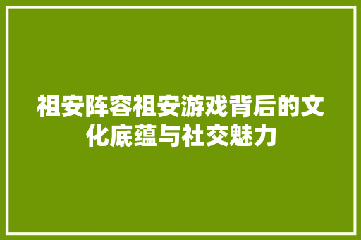 祖安阵容祖安游戏背后的文化底蕴与社交魅力