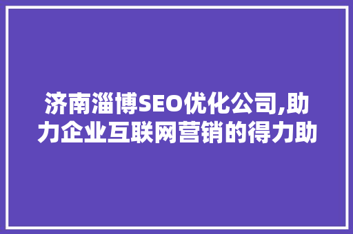 济南淄博SEO优化公司,助力企业互联网营销的得力助手