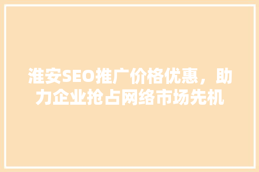 淮安SEO推广价格优惠，助力企业抢占网络市场先机