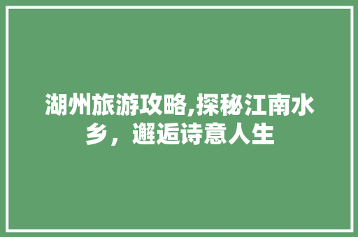 湖州旅游攻略,探秘江南水乡，邂逅诗意人生