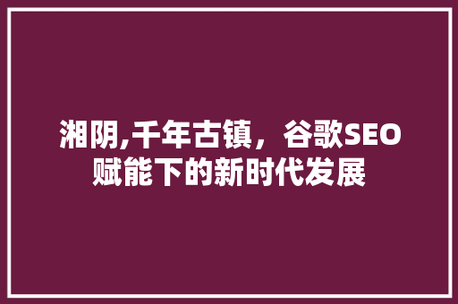 湘阴,千年古镇，谷歌SEO赋能下的新时代发展