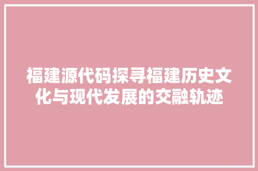 福建源代码探寻福建历史文化与现代发展的交融轨迹