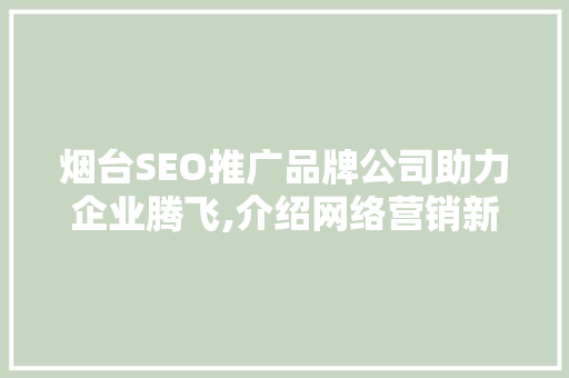 烟台SEO推广品牌公司助力企业腾飞,介绍网络营销新趋势