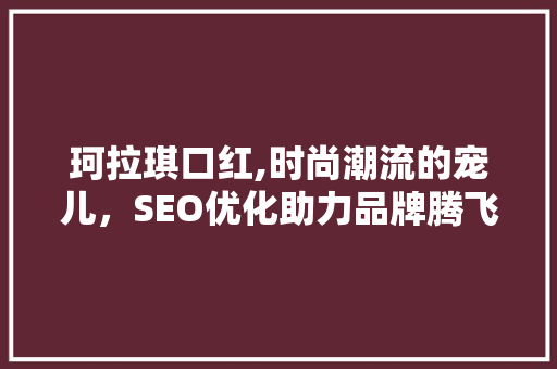 珂拉琪口红,时尚潮流的宠儿，SEO优化助力品牌腾飞