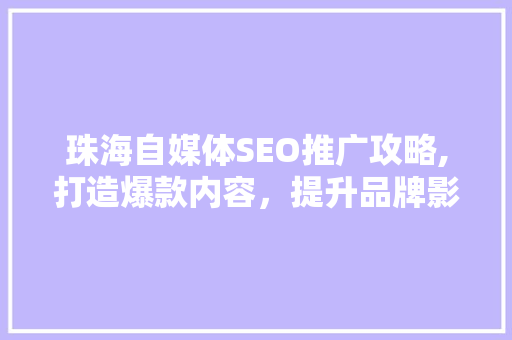 珠海自媒体SEO推广攻略,打造爆款内容，提升品牌影响力
