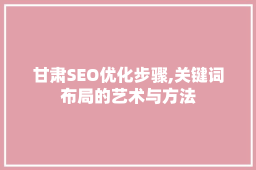 甘肃SEO优化步骤,关键词布局的艺术与方法