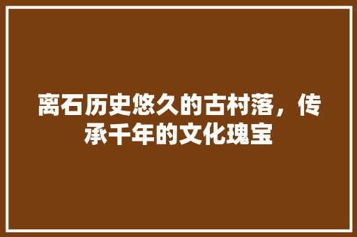 离石历史悠久的古村落，传承千年的文化瑰宝