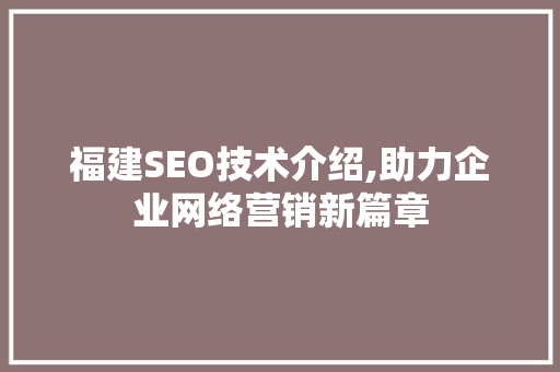 福建SEO技术介绍,助力企业网络营销新篇章