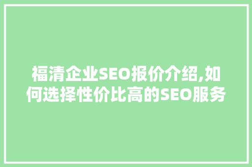 福清企业SEO报价介绍,如何选择性价比高的SEO服务