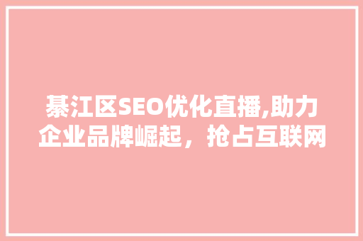 綦江区SEO优化直播,助力企业品牌崛起，抢占互联网市场先机