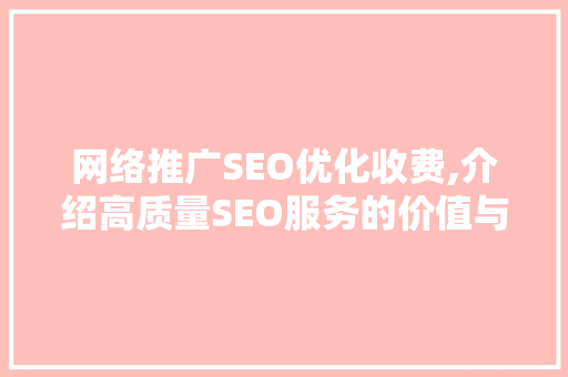 网络推广SEO优化收费,介绍高质量SEO服务的价值与价格