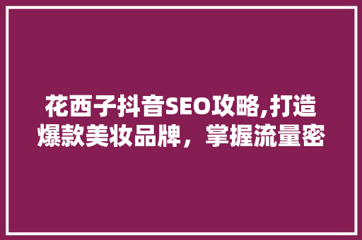 花西子抖音SEO攻略,打造爆款美妆品牌，掌握流量密码