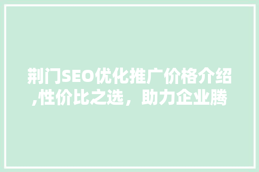 荆门SEO优化推广价格介绍,性价比之选，助力企业腾飞