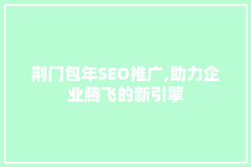 荆门包年SEO推广,助力企业腾飞的新引擎