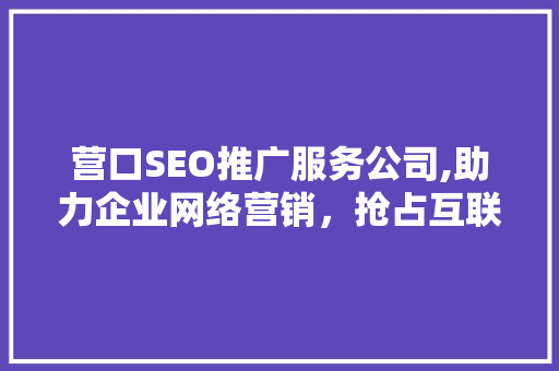 营口SEO推广服务公司,助力企业网络营销，抢占互联网蓝海