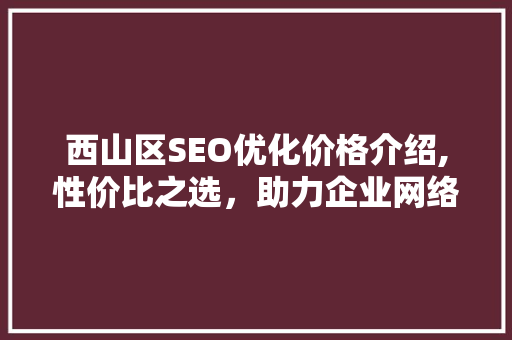 西山区SEO优化价格介绍,性价比之选，助力企业网络营销