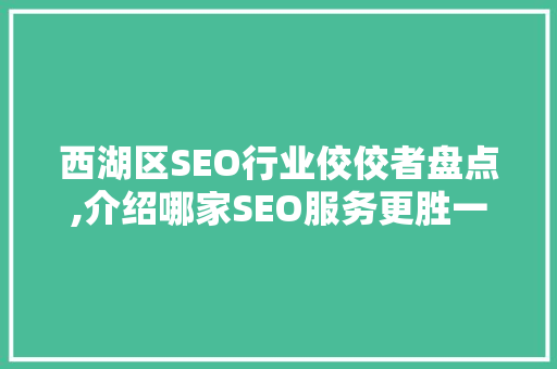西湖区SEO行业佼佼者盘点,介绍哪家SEO服务更胜一筹