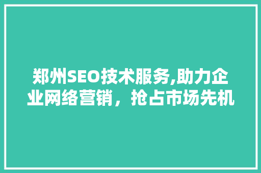 郑州SEO技术服务,助力企业网络营销，抢占市场先机