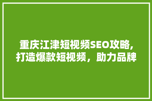 重庆江津短视频SEO攻略,打造爆款短视频，助力品牌腾飞