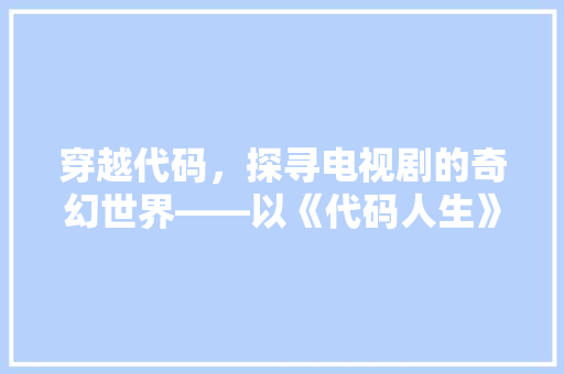 穿越代码，探寻电视剧的奇幻世界——以《代码人生》为例