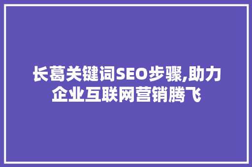 长葛关键词SEO步骤,助力企业互联网营销腾飞