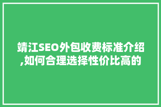 靖江SEO外包收费标准介绍,如何合理选择性价比高的服务