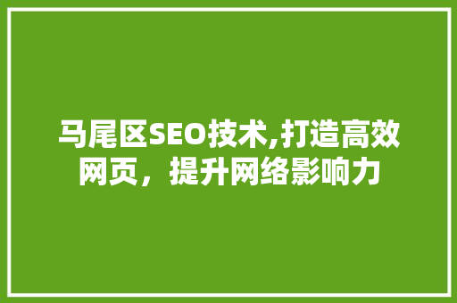 马尾区SEO技术,打造高效网页，提升网络影响力