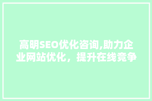 高明SEO优化咨询,助力企业网站优化，提升在线竞争力