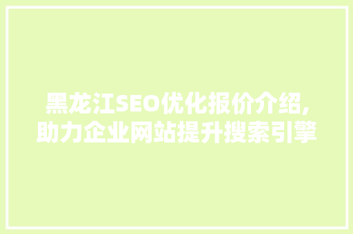 黑龙江SEO优化报价介绍,助力企业网站提升搜索引擎排名