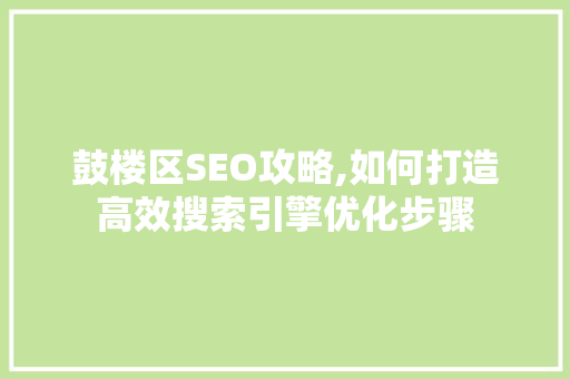 鼓楼区SEO攻略,如何打造高效搜索引擎优化步骤