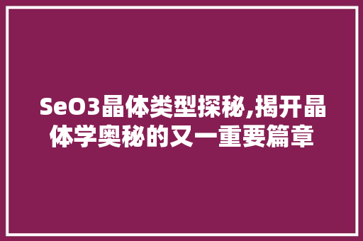 SeO3晶体类型探秘,揭开晶体学奥秘的又一重要篇章