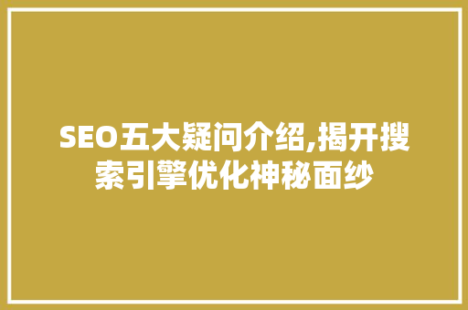 SEO五大疑问介绍,揭开搜索引擎优化神秘面纱