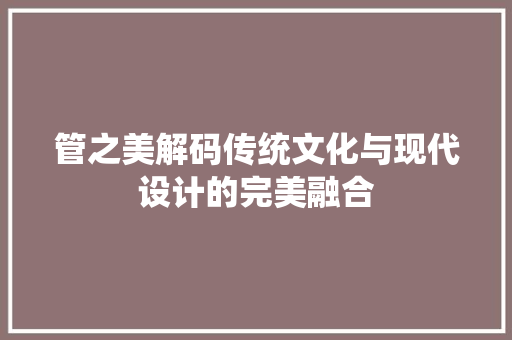 管之美解码传统文化与现代设计的完美融合
