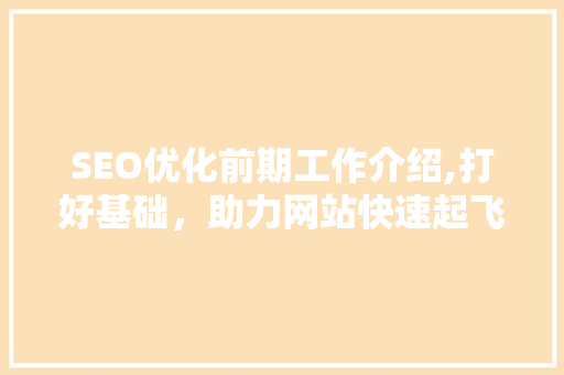 SEO优化前期工作介绍,打好基础，助力网站快速起飞