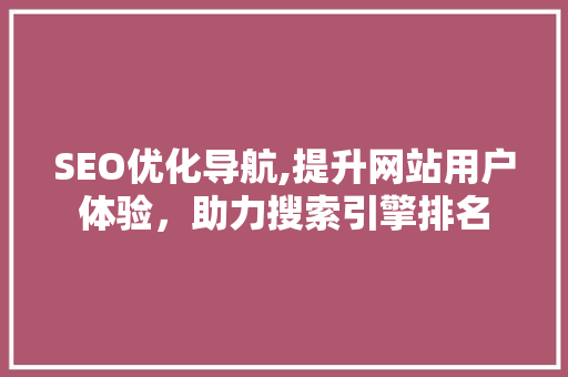 SEO优化导航,提升网站用户体验，助力搜索引擎排名