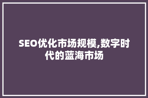 SEO优化市场规模,数字时代的蓝海市场