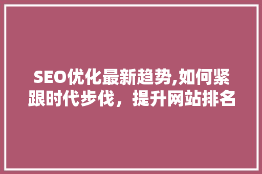 SEO优化最新趋势,如何紧跟时代步伐，提升网站排名