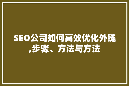 SEO公司如何高效优化外链,步骤、方法与方法