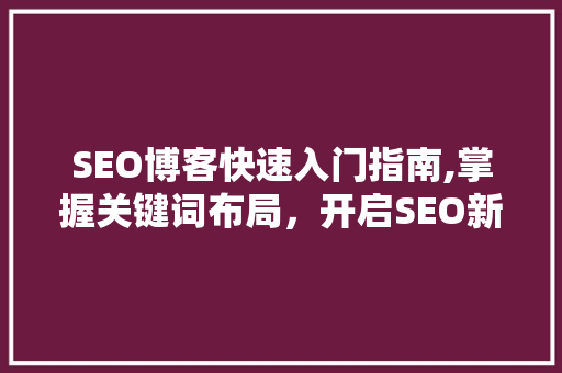 SEO博客快速入门指南,掌握关键词布局，开启SEO新篇章