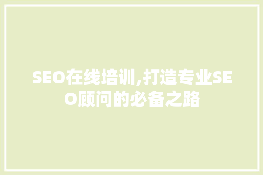 SEO在线培训,打造专业SEO顾问的必备之路