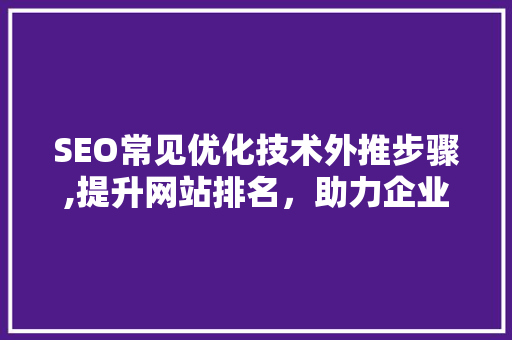 SEO常见优化技术外推步骤,提升网站排名，助力企业腾飞