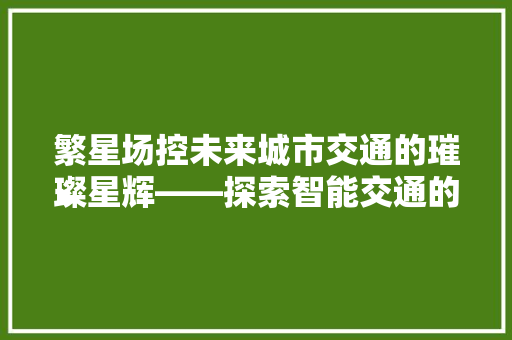 繁星场控未来城市交通的璀璨星辉——探索智能交通的奥秘