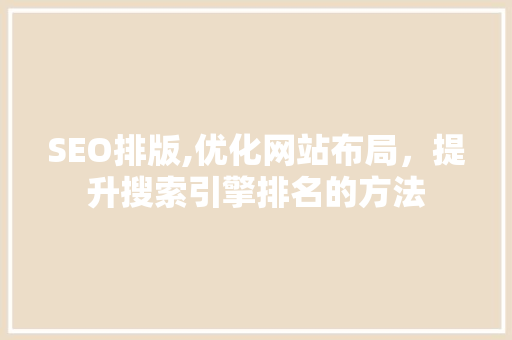 SEO排版,优化网站布局，提升搜索引擎排名的方法