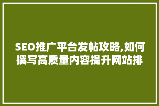 SEO推广平台发帖攻略,如何撰写高质量内容提升网站排名