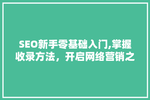 SEO新手零基础入门,掌握收录方法，开启网络营销之旅