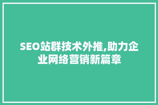 SEO站群技术外推,助力企业网络营销新篇章