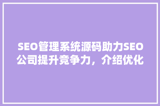 SEO管理系统源码助力SEO公司提升竞争力，介绍优化之路